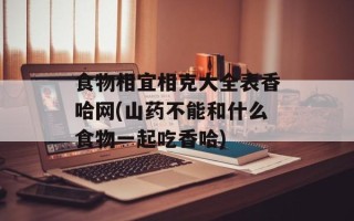 食物相宜相克大全表香哈网(山药不能和什么食物一起吃香哈)