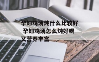 孕妇鸡汤炖什么比较好 孕妇鸡汤怎么炖好喝又营养丰富