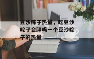 豆沙粽子热量，吃豆沙粽子会胖吗一个豆沙粽子的热量