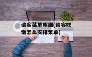 请客菜单明细(请客吃饭怎么安排菜单)