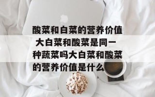 酸菜和白菜的营养价值 大白菜和酸菜是同一种蔬菜吗大白菜和酸菜的营养价值是什么