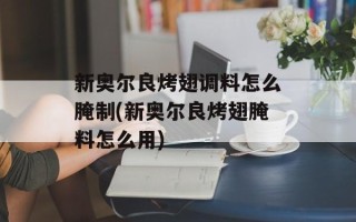 新奥尔良烤翅调料怎么腌制(新奥尔良烤翅腌料怎么用)