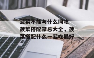 菠菜不能与什么同吃 菠菜搭配禁忌大全，菠菜搭配什么一起吃最好
