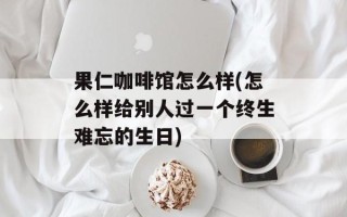 果仁咖啡馆怎么样(怎么样给别人过一个终生难忘的生日)