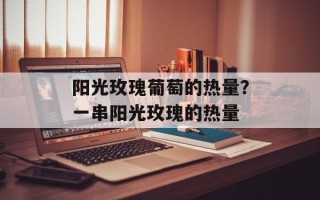 阳光玫瑰葡萄的热量？一串阳光玫瑰的热量