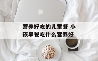 营养好吃的儿童餐 小孩早餐吃什么营养好