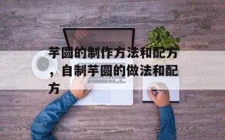 芋圆的制作方法和配方，自制芋圆的做法和配方