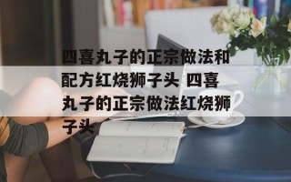 四喜丸子的正宗做法和配方红烧狮子头 四喜丸子的正宗做法红烧狮子头