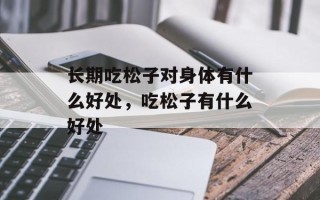 长期吃松子对身体有什么好处，吃松子有什么好处