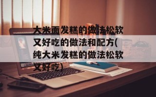 大米面发糕的做法松软又好吃的做法和配方(纯大米发糕的做法松软又好吃)