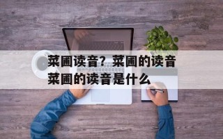 菜圃读音？菜圃的读音菜圃的读音是什么