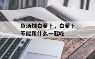 鱼汤炖白萝卜，白萝卜不能和什么一起吃