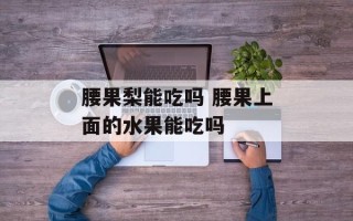 腰果梨能吃吗 腰果上面的水果能吃吗