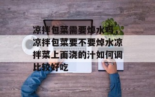 凉拌包菜需要焯水吗，凉拌包菜要不要焯水凉拌菜上面浇的汁如何调比较好吃