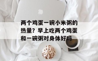 两个鸡蛋一碗小米粥的热量？早上吃两个鸡蛋和一碗粥对身体好吗
