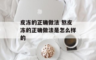 皮冻的正确做法 熬皮冻的正确做法是怎么样的