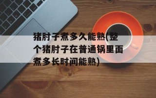 猪肘子煮多久能熟(整个猪肘子在普通锅里面煮多长时间能熟)