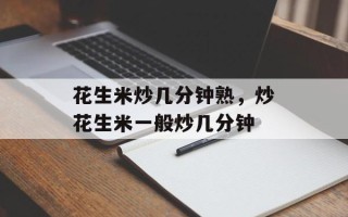 花生米炒几分钟熟，炒花生米一般炒几分钟