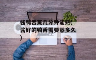 酱鸭舌蒸几分钟能熟(酱好的鸭舌需要蒸多久)