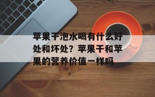 苹果干泡水喝有什么好处和坏处？苹果干和苹果的营养价值一样吗