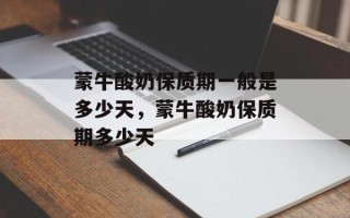 蒙牛酸奶保质期一般是多少天，蒙牛酸奶保质期多少天
