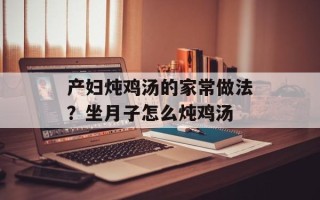 产妇炖鸡汤的家常做法？坐月子怎么炖鸡汤
