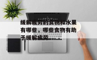 缓解疲劳的食物和水果有哪些，哪些食物有助于缓解疲劳