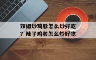 辣椒炒鸡胗怎么炒好吃？辣子鸡胗怎么炒好吃