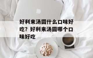 好利来汤圆什么口味好吃？好利来汤圆哪个口味好吃