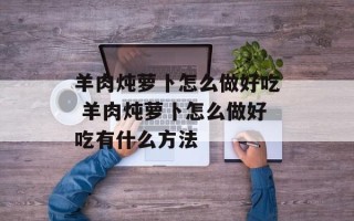 羊肉炖萝卜怎么做好吃 羊肉炖萝卜怎么做好吃有什么方法