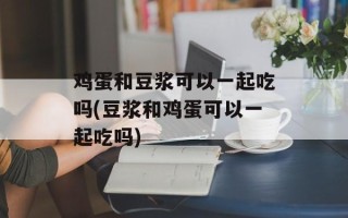 鸡蛋和豆浆可以一起吃吗(豆浆和鸡蛋可以一起吃吗)