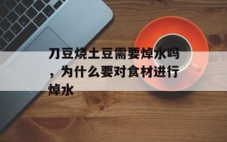 刀豆烧土豆需要焯水吗，为什么要对食材进行焯水