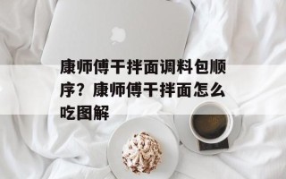 康师傅干拌面调料包顺序？康师傅干拌面怎么吃图解