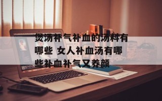 煲汤补气补血的汤料有哪些 女人补血汤有哪些补血补气又养颜