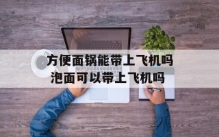 方便面锅能带上飞机吗 泡面可以带上飞机吗