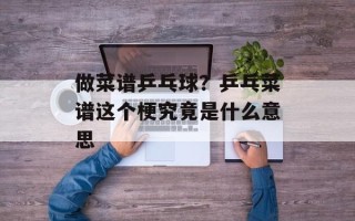 做菜谱乒乓球？乒乓菜谱这个梗究竟是什么意思