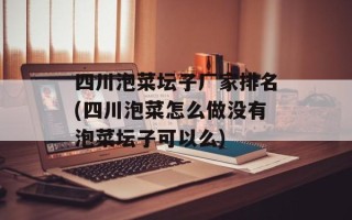 四川泡菜坛子厂家排名(四川泡菜怎么做没有泡菜坛子可以么)