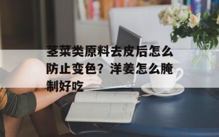 茎菜类原料去皮后怎么防止变色？洋姜怎么腌制好吃