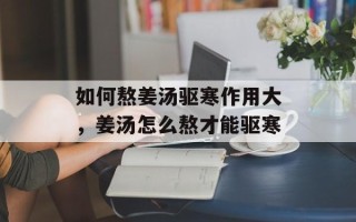 如何熬姜汤驱寒作用大，姜汤怎么熬才能驱寒