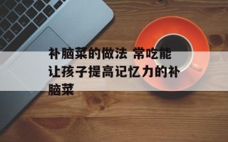 补脑菜的做法 常吃能让孩子提高记忆力的补脑菜