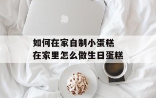 如何在家自制小蛋糕 在家里怎么做生日蛋糕