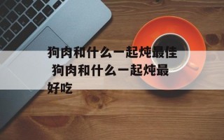 狗肉和什么一起炖最佳 狗肉和什么一起炖最好吃