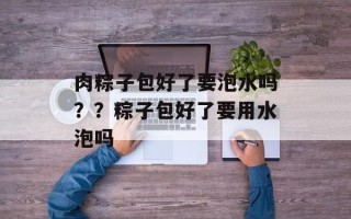 肉粽子包好了要泡水吗？？粽子包好了要用水泡吗