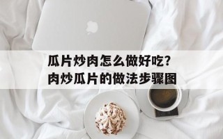 瓜片炒肉怎么做好吃？肉炒瓜片的做法步骤图