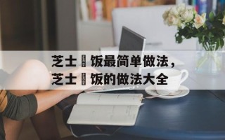 芝士焗饭最简单做法，芝士焗饭的做法大全