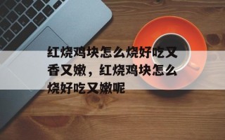 红烧鸡块怎么烧好吃又香又嫩，红烧鸡块怎么烧好吃又嫩呢