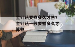 金针菇要煮多久才熟？金针菇一般要煮多久才算熟