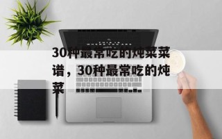 30种最常吃的炖菜菜谱，30种最常吃的炖菜