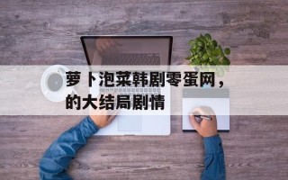萝卜泡菜韩剧零蛋网，的大结局剧情