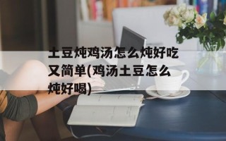 土豆炖鸡汤怎么炖好吃又简单(鸡汤土豆怎么炖好喝)